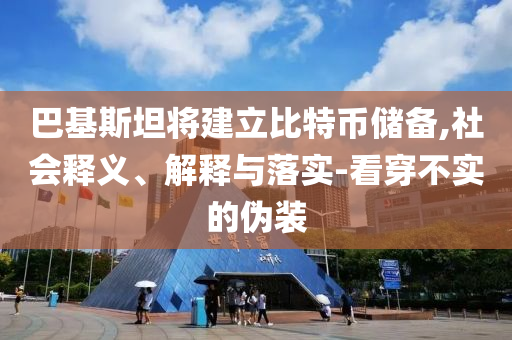 巴基斯坦將建立比特幣儲(chǔ)備,社會(huì)釋義、解釋與落實(shí)-看穿不實(shí)的偽裝