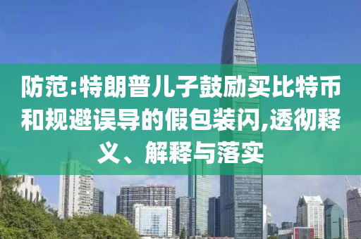 防范:特朗普兒子鼓勵(lì)買比特幣和規(guī)避誤導(dǎo)的假包裝閃,透徹釋義、解釋與落實(shí)