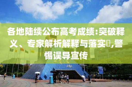 各地陸續(xù)公布高考成績:突破釋義、專家解析解釋與落實(shí)?,警惕誤導(dǎo)宣傳