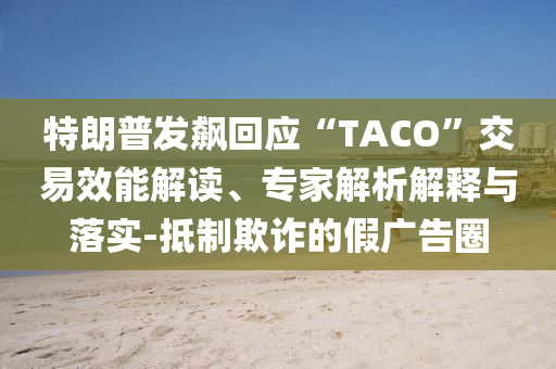特朗普發(fā)飆回應(yīng)“TACO”交易效能解讀、專家解析解釋與落實(shí)-抵制欺詐的假?gòu)V告圈