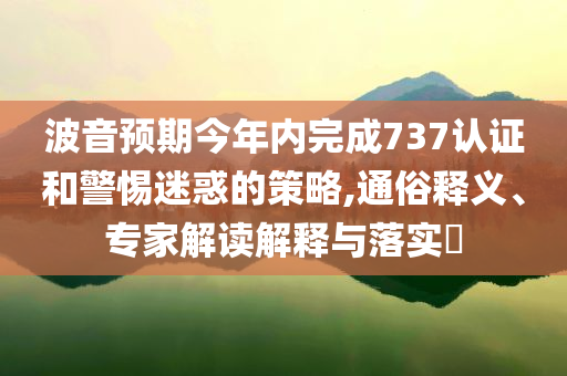 波音預期今年內完成737認證和警惕迷惑的策略,通俗釋義、專家解讀解釋與落實?