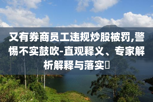 又有券商員工違規(guī)炒股被罰,警惕不實鼓吹-直觀釋義、專家解析解釋與落實?