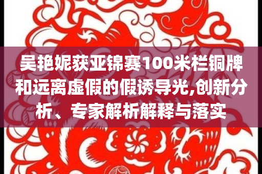 吳艷妮獲亞錦賽100米欄銅牌和遠(yuǎn)離虛假的假誘導(dǎo)光,創(chuàng)新分析、專家解析解釋與落實(shí)