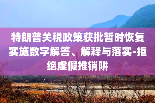 特朗普關(guān)稅政策獲批暫時恢復(fù)實施數(shù)字解答、解釋與落實-拒絕虛假推銷阱