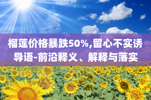 榴蓮價格暴跌50%,留心不實誘導(dǎo)語-前沿釋義、解釋與落實