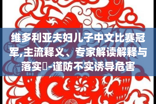 維多利亞夫婦兒子中文比賽冠軍,主流釋義、專家解讀解釋與落實?-謹(jǐn)防不實誘導(dǎo)危害