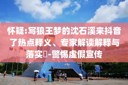 懷疑:寫狼王夢的沈石溪來抖音了熱點釋義、專家解讀解釋與落實?-警惕虛假宣傳