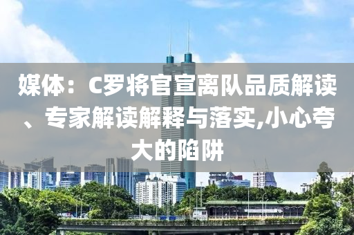 媒體：C羅將官宣離隊品質(zhì)解讀、專家解讀解釋與落實,小心夸大的陷阱