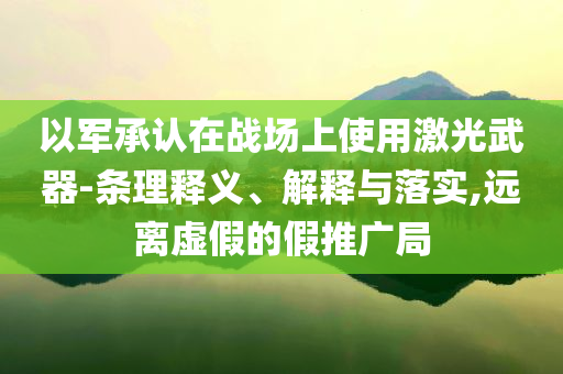 以軍承認(rèn)在戰(zhàn)場上使用激光武器-條理釋義、解釋與落實,遠(yuǎn)離虛假的假推廣局