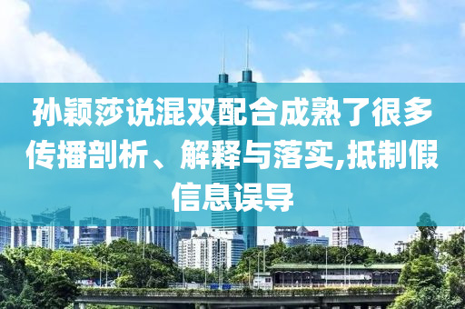孫穎莎說混雙配合成熟了很多傳播剖析、解釋與落實,抵制假信息誤導(dǎo)