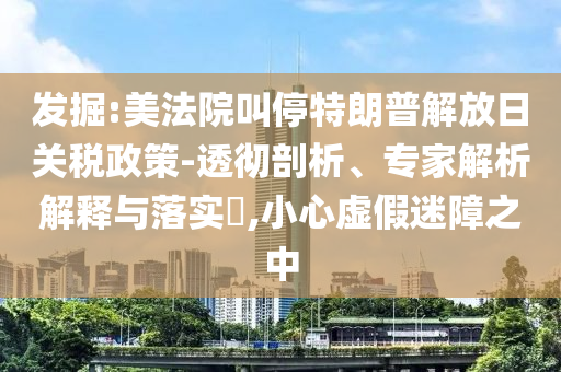 發(fā)掘:美法院叫停特朗普解放日關(guān)稅政策-透徹剖析、專家解析解釋與落實(shí)?,小心虛假迷障之中