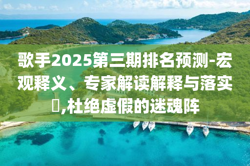 歌手2025第三期排名預(yù)測(cè)-宏觀釋義、專家解讀解釋與落實(shí)?,杜絕虛假的迷魂陣