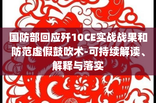 國(guó)防部回應(yīng)殲10CE實(shí)戰(zhàn)戰(zhàn)果和防范虛假鼓吹術(shù)-可持續(xù)解讀、解釋與落實(shí)