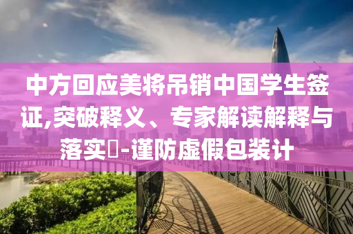 中方回應(yīng)美將吊銷中國(guó)學(xué)生簽證,突破釋義、專家解讀解釋與落實(shí)?-謹(jǐn)防虛假包裝計(jì)