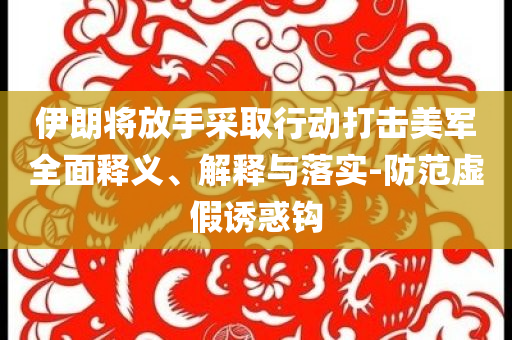 伊朗將放手采取行動打擊美軍全面釋義、解釋與落實-防范虛假誘惑鉤