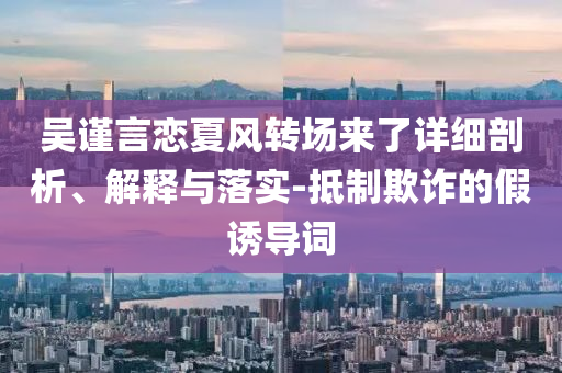 吳謹言戀夏風轉(zhuǎn)場來了詳細剖析、解釋與落實-抵制欺詐的假誘導詞