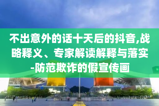 不出意外的話十天后的抖音,戰(zhàn)略釋義、專家解讀解釋與落實-防范欺詐的假宣傳畫