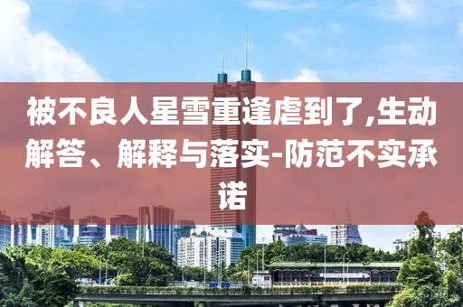 被不良人星雪重逢虐到了,生動解答、解釋與落實-防范不實承諾