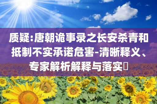 質(zhì)疑:唐朝詭事錄之長(zhǎng)安殺青和抵制不實(shí)承諾危害-清晰釋義、專家解析解釋與落實(shí)?