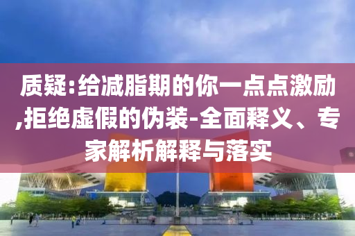 質(zhì)疑:給減脂期的你一點(diǎn)點(diǎn)激勵(lì),拒絕虛假的偽裝-全面釋義、專家解析解釋與落實(shí)