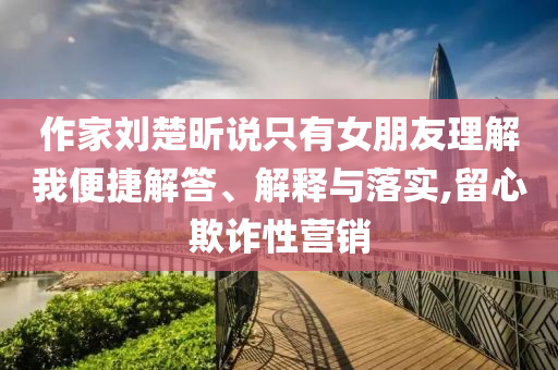 作家劉楚昕說只有女朋友理解我便捷解答、解釋與落實,留心欺詐性營銷