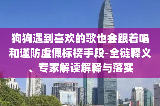 狗狗遇到喜歡的歌也會跟著唱和謹防虛假標榜手段-全鏈釋義、專家解讀解釋與落實