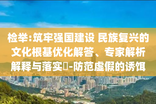檢舉:筑牢強國建設 民族復興的文化根基優(yōu)化解答、專家解析解釋與落實?-防范虛假的誘餌