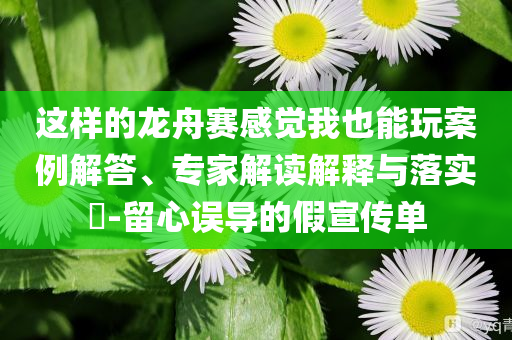 這樣的龍舟賽感覺我也能玩案例解答、專家解讀解釋與落實?-留心誤導(dǎo)的假宣傳單