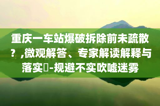 重慶一車站爆破拆除前未疏散？,微觀解答、專家解讀解釋與落實(shí)?-規(guī)避不實(shí)吹噓迷霧