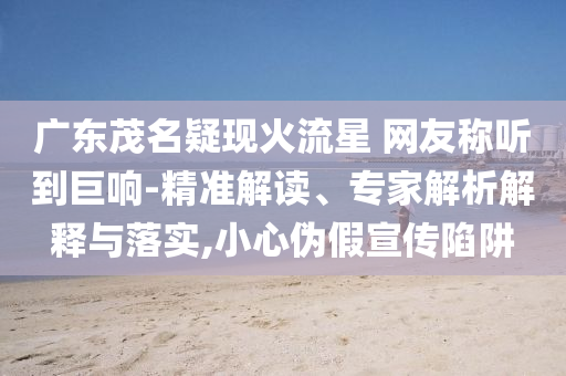 廣東茂名疑現(xiàn)火流星 網(wǎng)友稱聽到巨響-精準(zhǔn)解讀、專家解析解釋與落實(shí),小心偽假宣傳陷阱