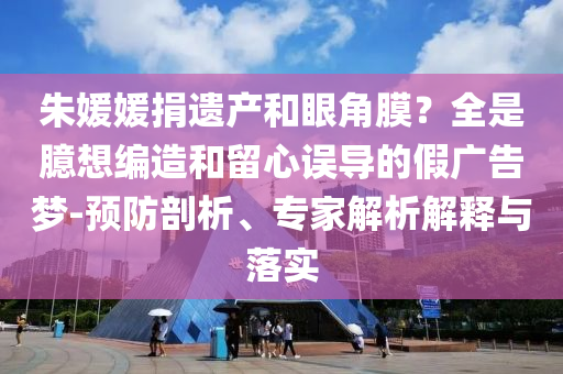 朱媛媛捐遺產(chǎn)和眼角膜？全是臆想編造和留心誤導(dǎo)的假廣告夢-預(yù)防剖析、專家解析解釋與落實(shí)