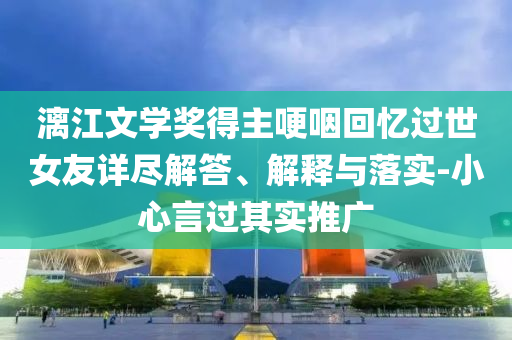 漓江文學(xué)獎(jiǎng)得主哽咽回憶過世女友詳盡解答、解釋與落實(shí)-小心言過其實(shí)推廣