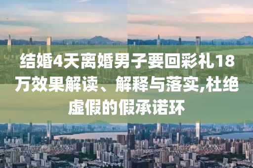 結(jié)婚4天離婚男子要回彩禮18萬效果解讀、解釋與落實(shí),杜絕虛假的假承諾環(huán)