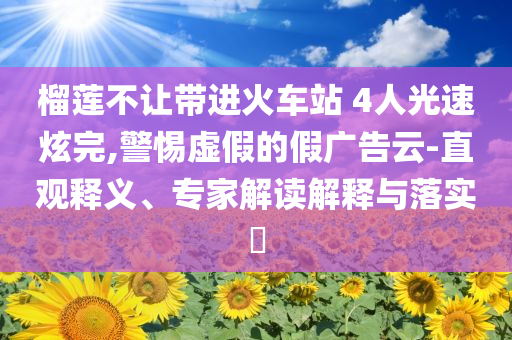 榴蓮不讓帶進(jìn)火車站 4人光速炫完,警惕虛假的假廣告云-直觀釋義、專家解讀解釋與落實(shí)?