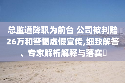 總監(jiān)遭降職為前臺(tái) 公司被判賠26萬和警惕虛假宣傳,細(xì)致解答、專家解析解釋與落實(shí)?