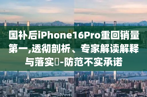 國補(bǔ)后iPhone16Pro重回銷量第一,透徹剖析、專家解讀解釋與落實(shí)?-防范不實(shí)承諾