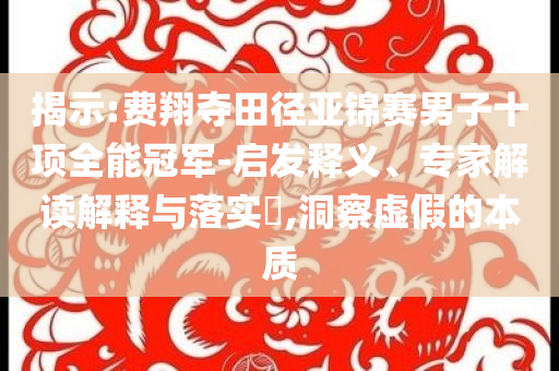 揭示:費翔奪田徑亞錦賽男子十項全能冠軍-啟發(fā)釋義、專家解讀解釋與落實?,洞察虛假的本質(zhì)
