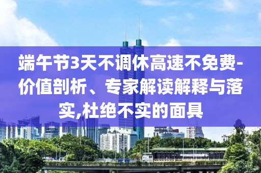 端午節(jié)3天不調(diào)休高速不免費-價值剖析、專家解讀解釋與落實,杜絕不實的面具