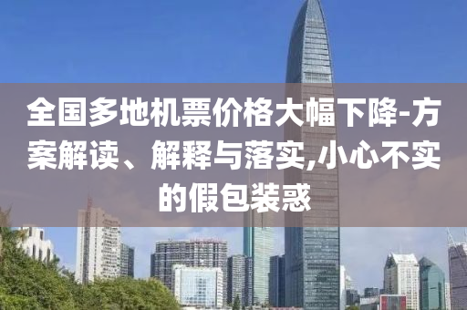 全國多地機票價格大幅下降-方案解讀、解釋與落實,小心不實的假包裝惑