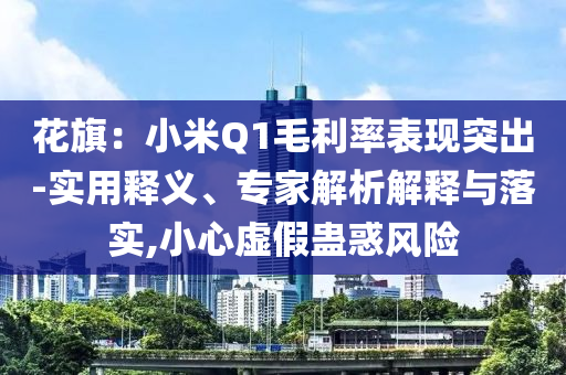 花旗：小米Q1毛利率表現(xiàn)突出-實(shí)用釋義、專家解析解釋與落實(shí),小心虛假蠱惑風(fēng)險(xiǎn)