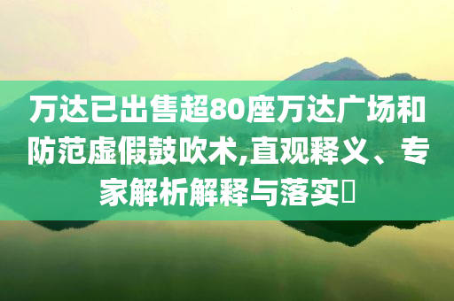 萬(wàn)達(dá)已出售超80座萬(wàn)達(dá)廣場(chǎng)和防范虛假鼓吹術(shù),直觀釋義、專家解析解釋與落實(shí)?