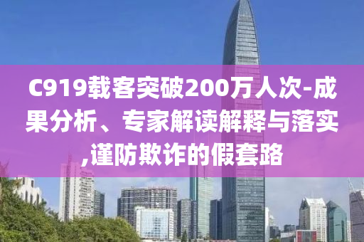 C919載客突破200萬(wàn)人次-成果分析、專家解讀解釋與落實(shí),謹(jǐn)防欺詐的假套路