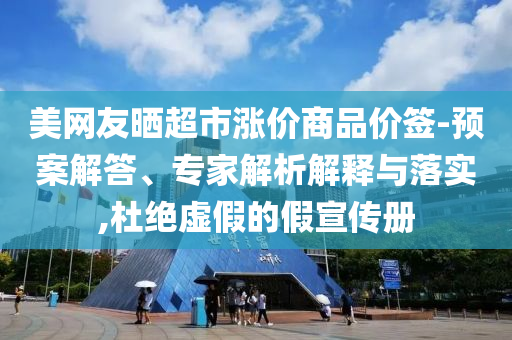 美網(wǎng)友曬超市漲價(jià)商品價(jià)簽-預(yù)案解答、專家解析解釋與落實(shí),杜絕虛假的假宣傳冊(cè)