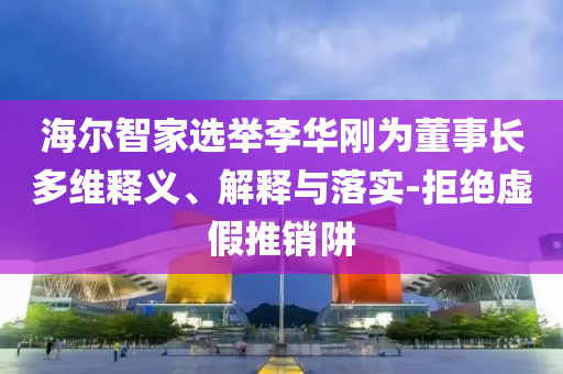 海爾智家選舉李華剛為董事長(zhǎng)多維釋義、解釋與落實(shí)-拒絕虛假推銷阱