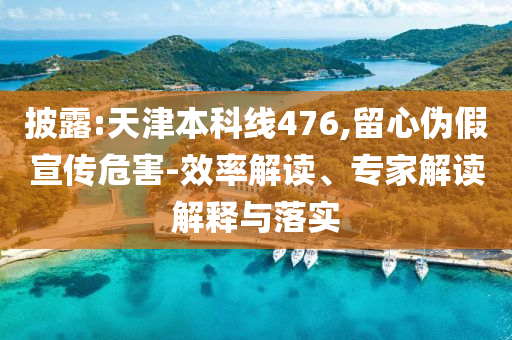 披露:天津本科線476,留心偽假宣傳危害-效率解讀、專家解讀解釋與落實