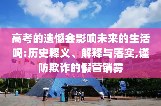 高考的遺憾會影響未來的生活嗎:歷史釋義、解釋與落實,謹防欺詐的假營銷霧