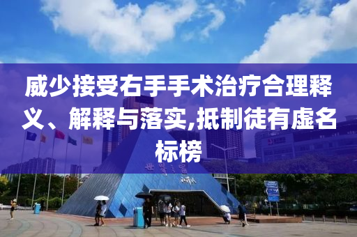 威少接受右手手術(shù)治療合理釋義、解釋與落實,抵制徒有虛名標榜