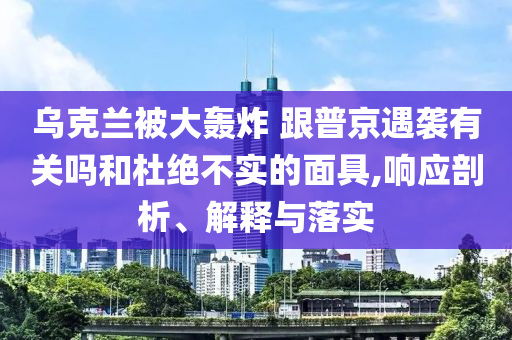 烏克蘭被大轟炸 跟普京遇襲有關(guān)嗎和杜絕不實的面具,響應剖析、解釋與落實