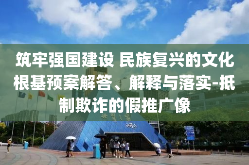 筑牢強國建設(shè) 民族復興的文化根基預案解答、解釋與落實-抵制欺詐的假推廣像