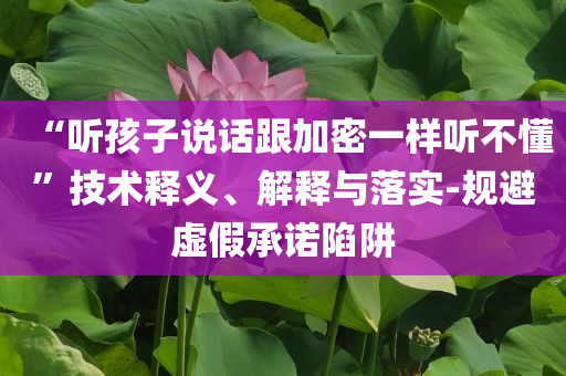 “聽孩子說話跟加密一樣聽不懂”技術(shù)釋義、解釋與落實-規(guī)避虛假承諾陷阱